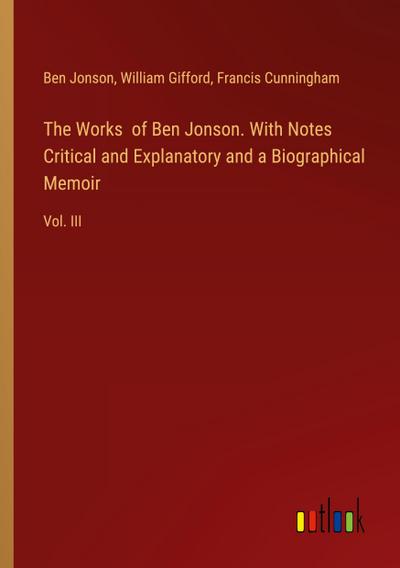 The Works  of Ben Jonson. With Notes Critical and Explanatory and a Biographical Memoir