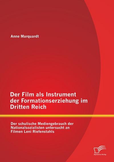 Der Film als Instrument der Formationserziehung im Dritten Reich: Der schulische Mediengebrauch der Nationalsozialisten untersucht an Filmen Leni Riefenstahls