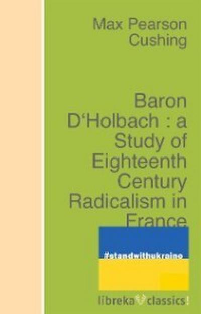 Baron D’Holbach : a Study of Eighteenth Century Radicalism in France