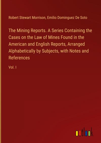 The Mining Reports. A Series Containing the Cases on the Law of Mines Found in the American and English Reports, Arranged Alphabetically by Subjects, with Notes and References