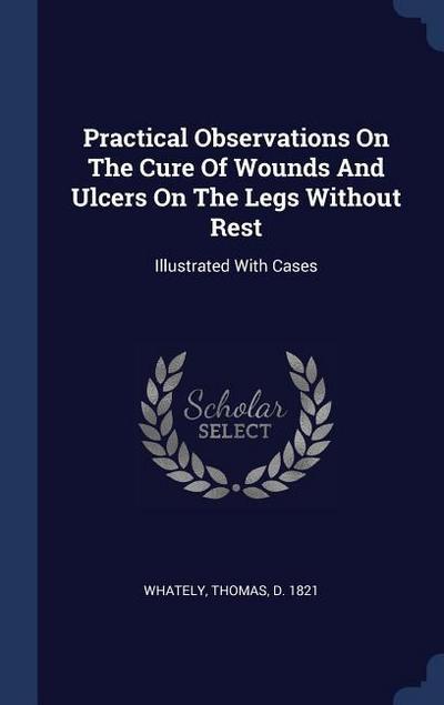 Practical Observations On The Cure Of Wounds And Ulcers On The Legs Without Rest: Illustrated With Cases
