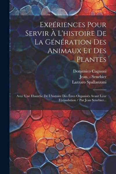 Expériences Pour Servir À L’histoire De La Génération Des Animaux Et Des Plantes: Avec Une Ebauche De L’histoire Des Êtres Organisés Avant Leur Fécond