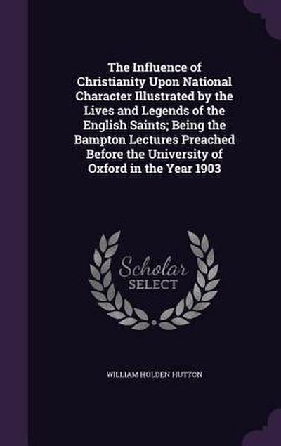 The Influence of Christianity Upon National Character Illustrated by the Lives and Legends of the English Saints; Being the Bampton Lectures Preached