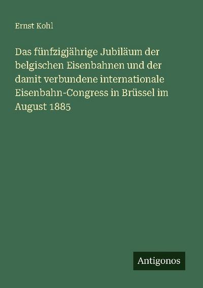 Das fünfzigjährige Jubiläum der belgischen Eisenbahnen und der damit verbundene internationale Eisenbahn-Congress in Brüssel im August 1885