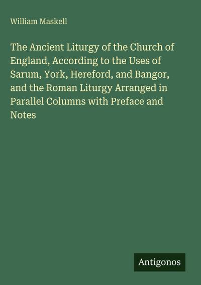 The Ancient Liturgy of the Church of England, According to the Uses of Sarum, York, Hereford, and Bangor, and the Roman Liturgy Arranged in Parallel Columns with Preface and Notes