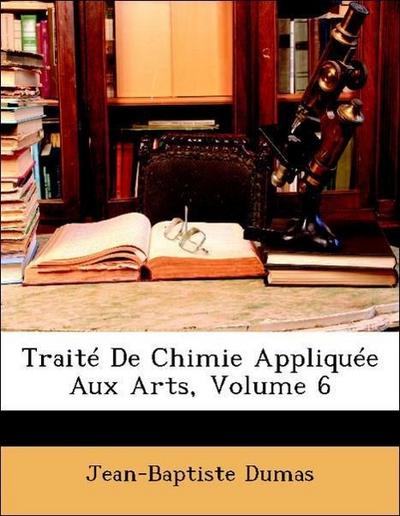 Dumas, J: Traité De Chimie Appliquée Aux Arts, Volume 6