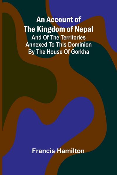 An Account of The Kingdom of Nepal; And of the Territories Annexed to this Dominion by the House of Gorkha