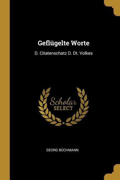 Geflügelte Worte: D. Citatenschatz D. Dt. Volkes