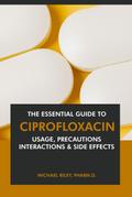 The Essential Guide to Ciprofloxacin: Usage, Precautions, Interactions and Side Effects.
