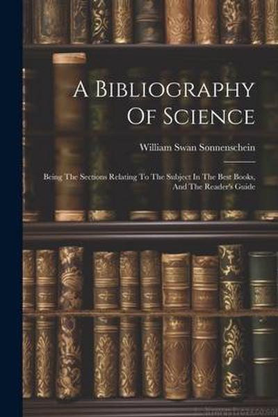 A Bibliography Of Science: Being The Sections Relating To The Subject In The Best Books, And The Reader’s Guide