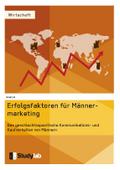 Erfolgsfaktoren im Männermarketing. Das geschlechtsspezifische Kommunikations- und Kaufverhalten von Männern