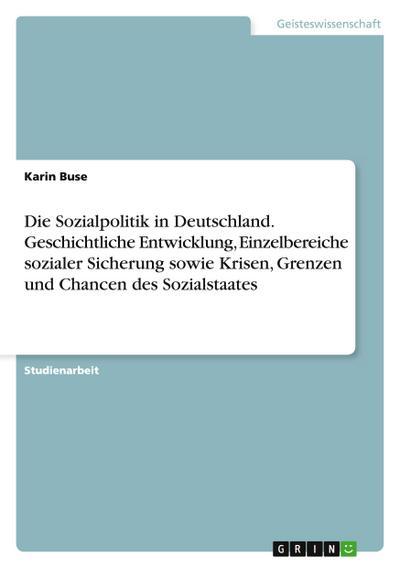 Die Sozialpolitik in Deutschland. Geschichtliche Entwicklung, Einzelbereiche sozialer Sicherung sowie Krisen, Grenzen und Chancen des Sozialstaates