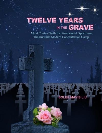 Twelve Years in the Grave: Mind Control with Electromagnetic Spectrums, the Invisible Modern Concentration Camp.