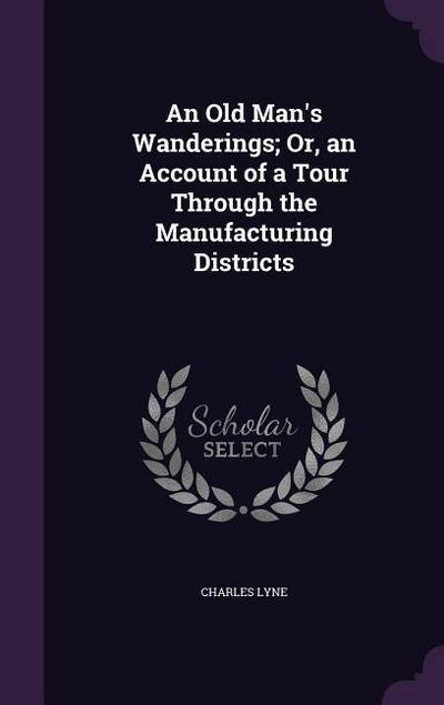 An Old Man’s Wanderings; Or, an Account of a Tour Through the Manufacturing Districts