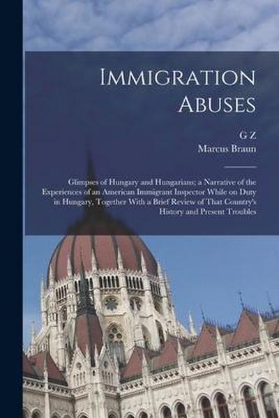 Immigration Abuses; Glimpses of Hungary and Hungarians; a Narrative of the Experiences of an American Immigrant Inspector While on Duty in Hungary, To