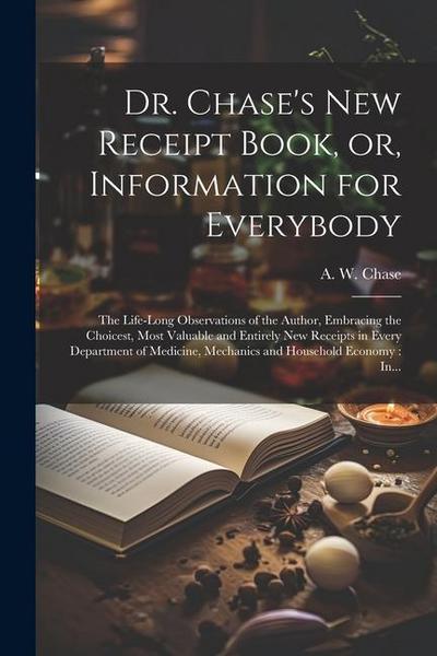 Dr. Chase’s New Receipt Book, or, Information for Everybody [microform]: The Life-long Observations of the Author, Embracing the Choicest, Most Valuab