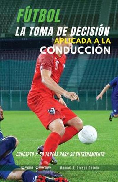 Fútbol. La toma de decisión aplicada a la conducción: Concepto y 50 tareas para su entrenamiento