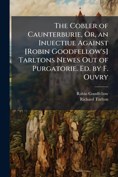The Cobler of Caunterburie, Or, an Inuectiue Against [Robin Goodfellow’s] Tarltons Newes Out of Purgatorie. Ed. by F. Ouvry
