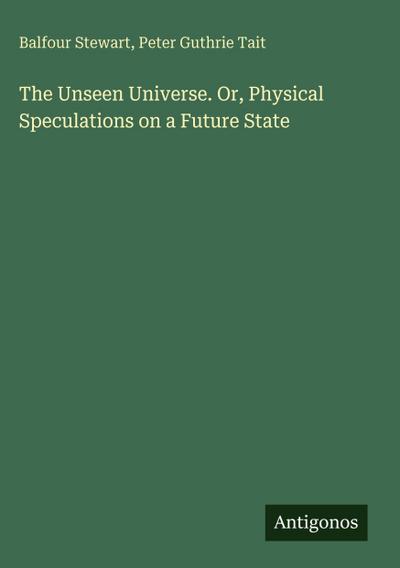The Unseen Universe. Or, Physical Speculations on a Future State