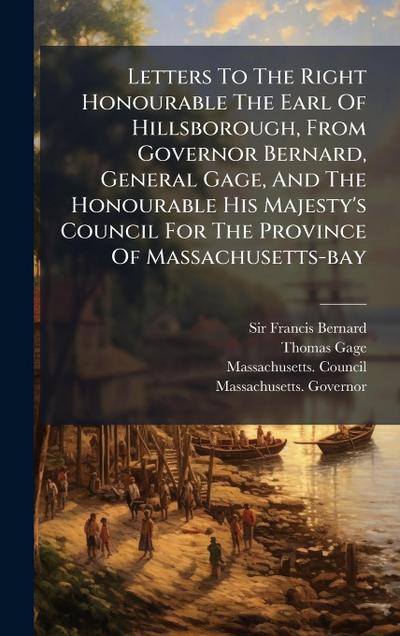 Letters To The Right Honourable The Earl Of Hillsborough, From Governor Bernard, General Gage, And The Honourable His Majesty’s Council For The Province Of Massachusetts-bay