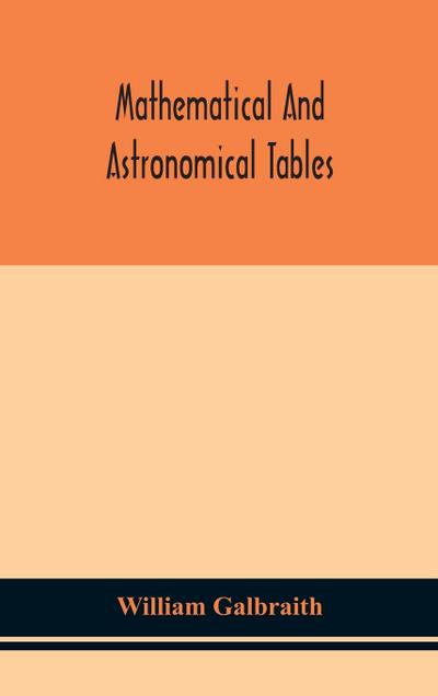 Mathematical and astronomical tables, for the use of students of mathematics, practical astronomers, surveyors, engineers, and navigators; with an introd. containing the explanation and use of the tables