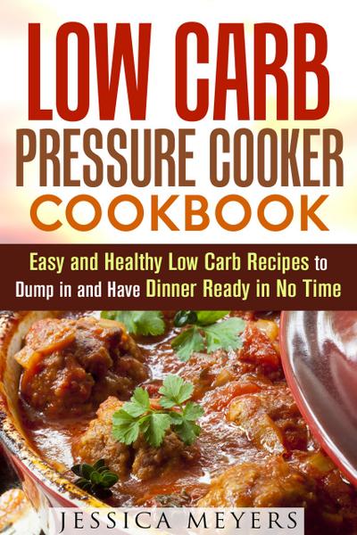 Low Carb Pressure Cooker: Cookbook Easy and Healthy Low Carb Recipes to Dump in and Have Dinner Ready in No Time (Pressure Cooking)