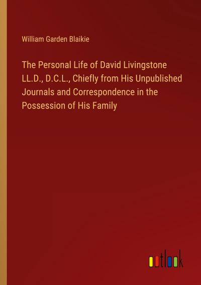 The Personal Life of David Livingstone LL.D., D.C.L., Chiefly from His Unpublished Journals and Correspondence in the Possession of His Family