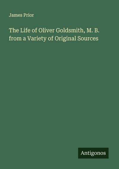 The Life of Oliver Goldsmith, M. B. from a Variety of Original Sources