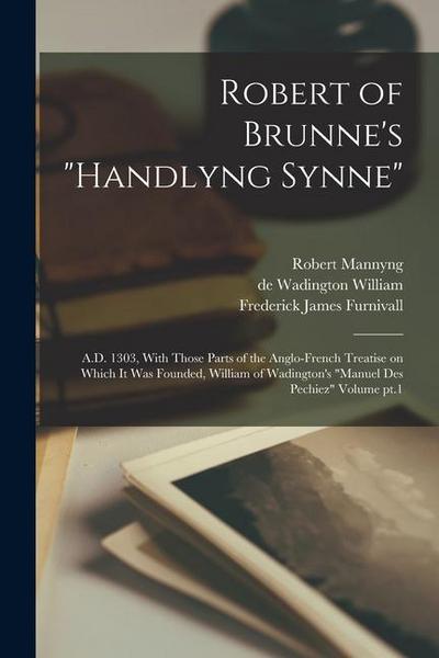 Robert of Brunne’s "Handlyng Synne": A.D. 1303, With Those Parts of the Anglo-French Treatise on Which it was Founded, William of Wadington’s "Manuel