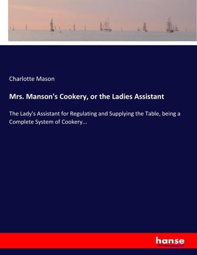 Mrs. Manson’s Cookery, or the Ladies Assistant