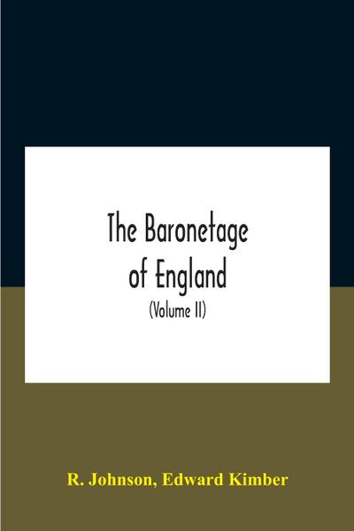 The Baronetage Of England, Containing A Genealogical And Historical Account Of All The English Baronets Now Existing, With Their Descents, Marriages, And Memorable Actions Both In War And Peace. Collected From Authentic Manuscripts, Records, Old Wills, Ou