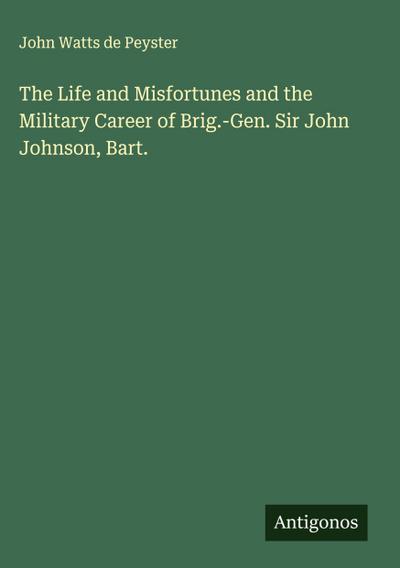 The Life and Misfortunes and the Military Career of Brig.-Gen. Sir John Johnson, Bart.