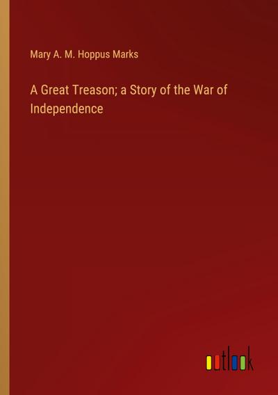 A Great Treason; a Story of the War of Independence