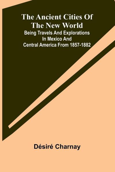 The Ancient Cities of the New World; Being Travels and Explorations in Mexico and Central America From 1857-1882