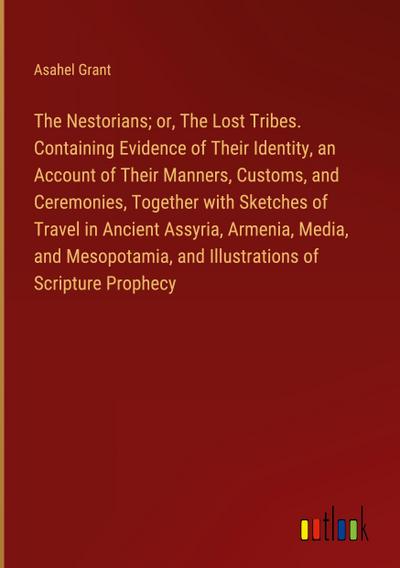 The Nestorians; or, The Lost Tribes. Containing Evidence of Their Identity, an Account of Their Manners, Customs, and Ceremonies, Together with Sketches of Travel in Ancient Assyria, Armenia, Media, and Mesopotamia, and Illustrations of Scripture Prophecy