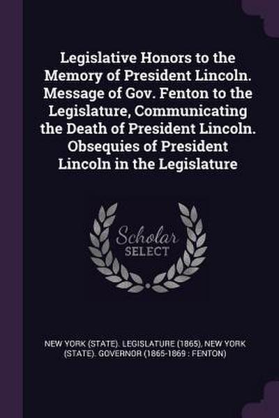 Legislative Honors to the Memory of President Lincoln. Message of Gov. Fenton to the Legislature, Communicating the Death of President Lincoln. Obsequies of President Lincoln in the Legislature
