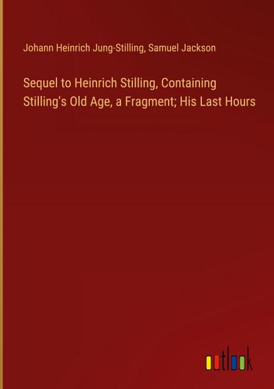 Sequel to Heinrich Stilling, Containing Stilling’s Old Age, a Fragment; His Last Hours