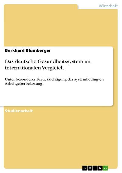 Das deutsche Gesundheitssystem im internationalen Vergleich - unter besonderer Berücksichtigung der systembedingten Arbeitgeberbelastung