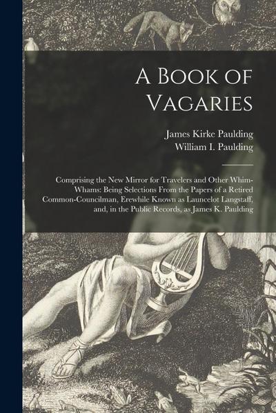 A Book of Vagaries; Comprising the New Mirror for Travelers and Other Whim-whams: Being Selections From the Papers of a Retired Common-councilman, Ere