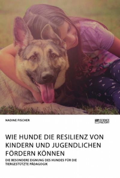 Wie Hunde die Resilienz von Kindern und Jugendlichen fördern können. Die besondere Eignung des Hundes für die tiergestützte Pädagogik - Nadine Fischer