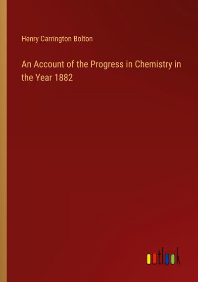 An Account of the Progress in Chemistry in the Year 1882