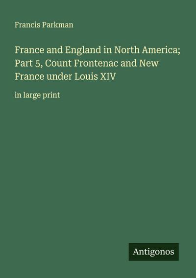 France and England in North America; Part 5, Count Frontenac and New France under Louis XIV