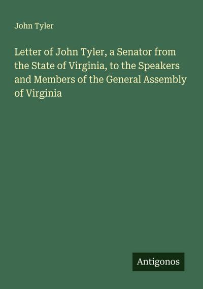 Letter of John Tyler, a Senator from the State of Virginia, to the Speakers and Members of the General Assembly of Virginia