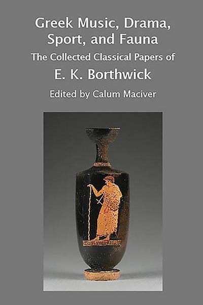 Greek Music, Drama, Sport, and Fauna: The Collected Classical Papers of E. K. Borthwick