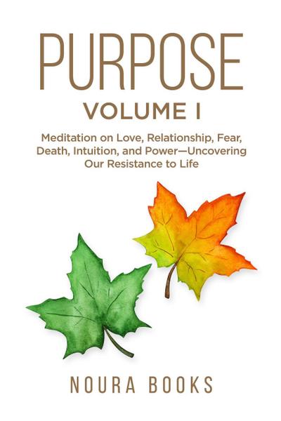 Purpose - Volume I: Meditation on Love, Relationship, Fear, Death, Intuition, and Power-Uncovering Our Resistance to Life.