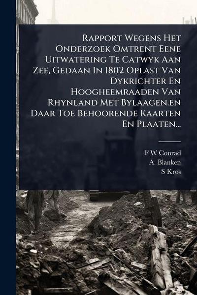 Rapport Wegens Het Onderzoek Omtrent Eene Uitwatering Te Catwyk Aan Zee, Gedaan In 1802 Oplast Van Dykrichter En Hoogheemraaden Van Rhynland Met Bylaagen.en Daar Toe Behoorende Kaarten En Plaaten...