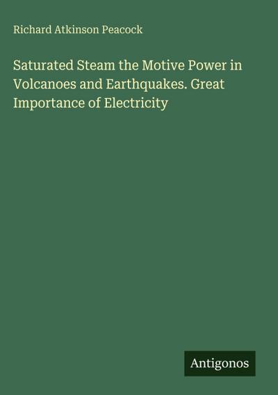 Saturated Steam the Motive Power in Volcanoes and Earthquakes. Great Importance of Electricity